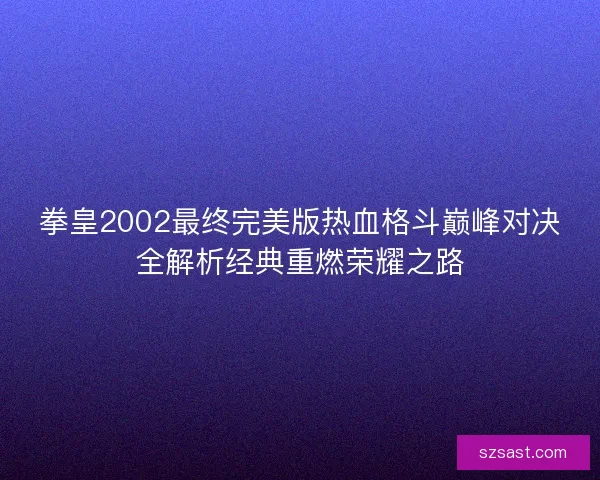 拳皇2002最终完美版热血格斗巅峰对决全解析经典重燃荣耀之路