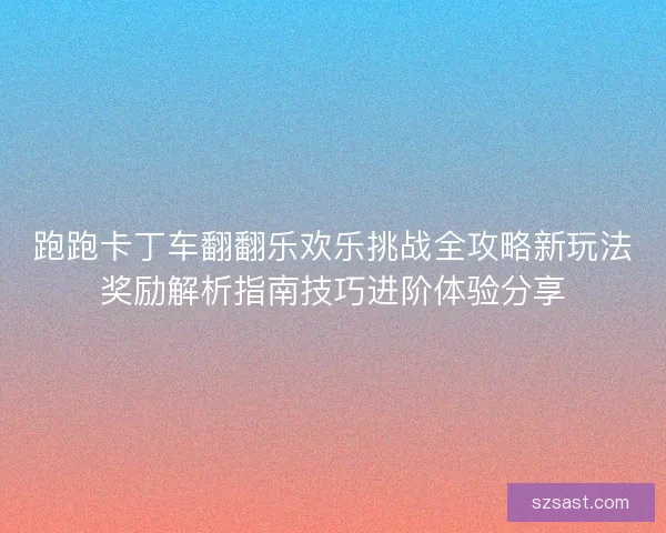 跑跑卡丁车翻翻乐欢乐挑战全攻略新玩法奖励解析指南技巧进阶体验分享