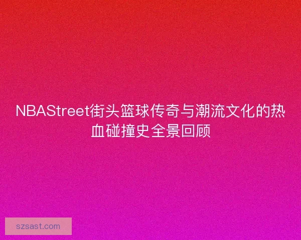 NBAStreet街头篮球传奇与潮流文化的热血碰撞史全景回顾