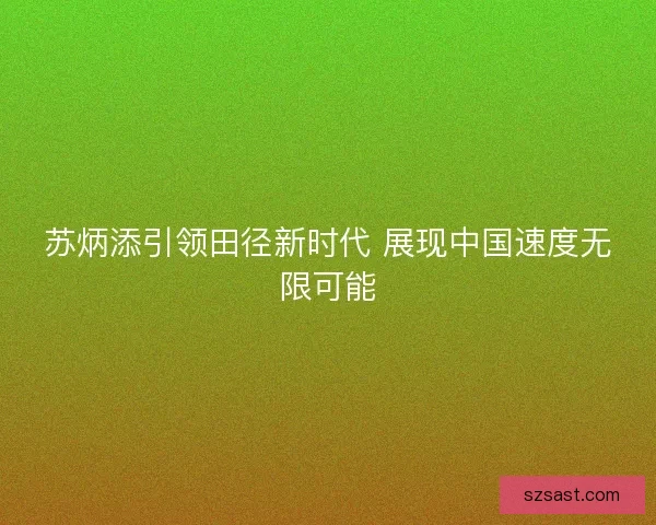 苏炳添引领田径新时代 展现中国速度无限可能