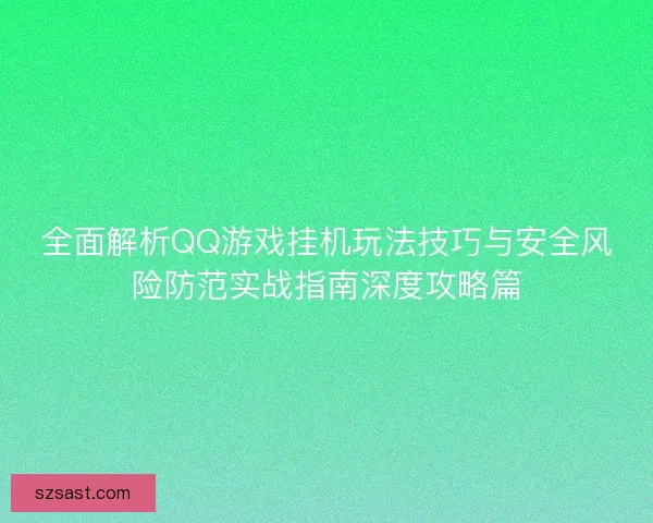 全面解析QQ游戏挂机玩法技巧与安全风险防范实战指南深度攻略篇