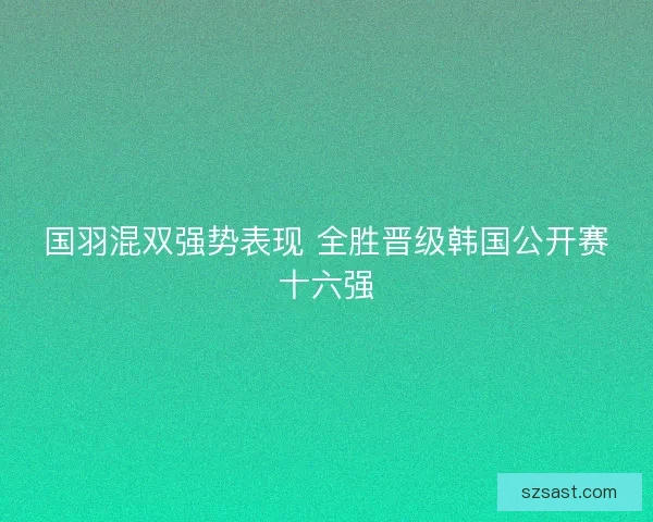 国羽混双强势表现 全胜晋级韩国公开赛十六强