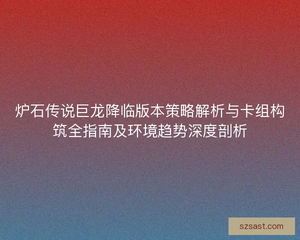 炉石传说巨龙降临版本策略解析与卡组构筑全指南及环境趋势深度剖析