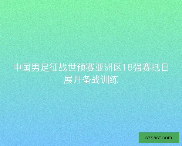 中国男足征战世预赛亚洲区18强赛抵日展开备战训练