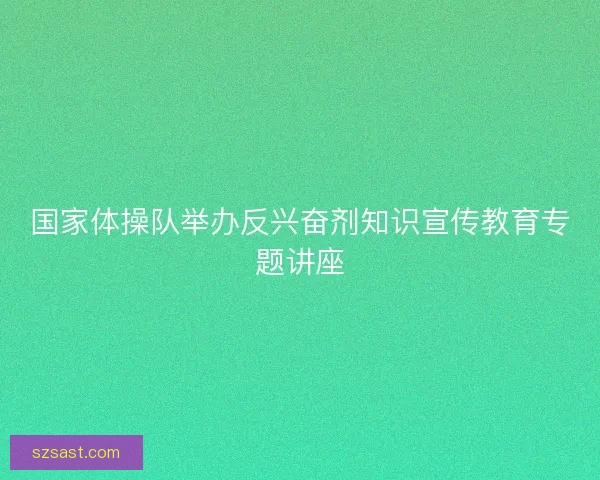 国家体操队举办反兴奋剂知识宣传教育专题讲座
