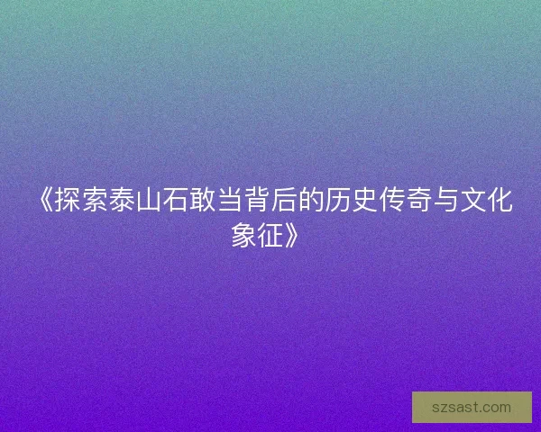 《探索泰山石敢当背后的历史传奇与文化象征》