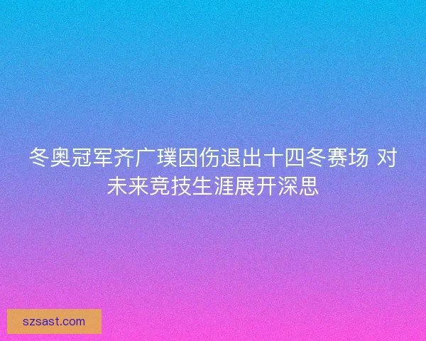 冬奥冠军齐广璞因伤退出十四冬赛场 对未来竞技生涯展开深思