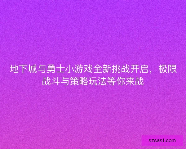 地下城与勇士小游戏全新挑战开启，极限战斗与策略玩法等你来战